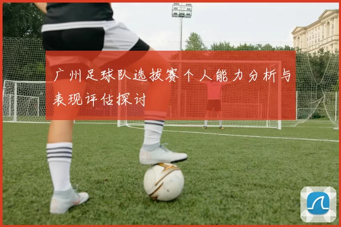 广州足球队选拔赛个人能力分析与表现评估探讨
