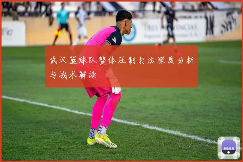 武汉篮球队整体压制打法深度分析与战术解读