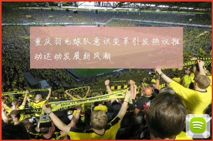 重庆羽毛球队意识变革引发热议推动运动发展新风潮