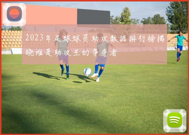 2023年足球球员助攻数据排行榜揭晓谁是助攻王的争夺者