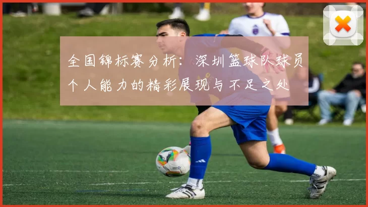 全国锦标赛分析：深圳篮球队球员个人能力的精彩展现与不足之处