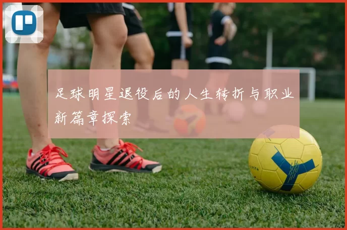 足球明星退役后的人生转折与职业新篇章探索