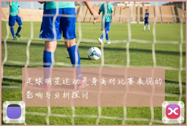 足球明星运动员身高对比赛表现的影响与分析探讨