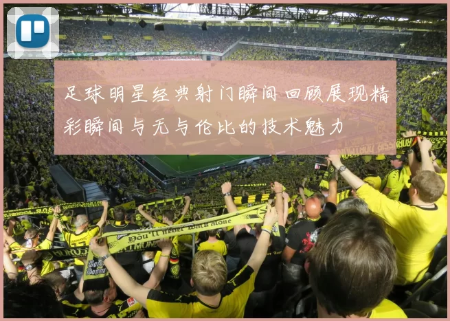 足球明星经典射门瞬间回顾展现精彩瞬间与无与伦比的技术魅力