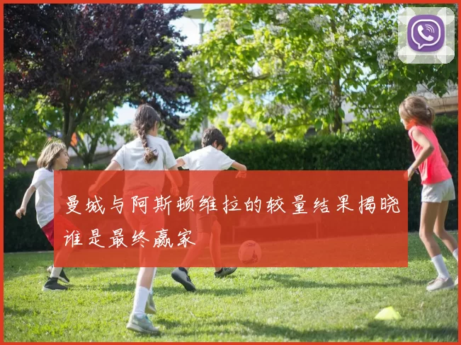 曼城与阿斯顿维拉的较量结果揭晓谁是最终赢家