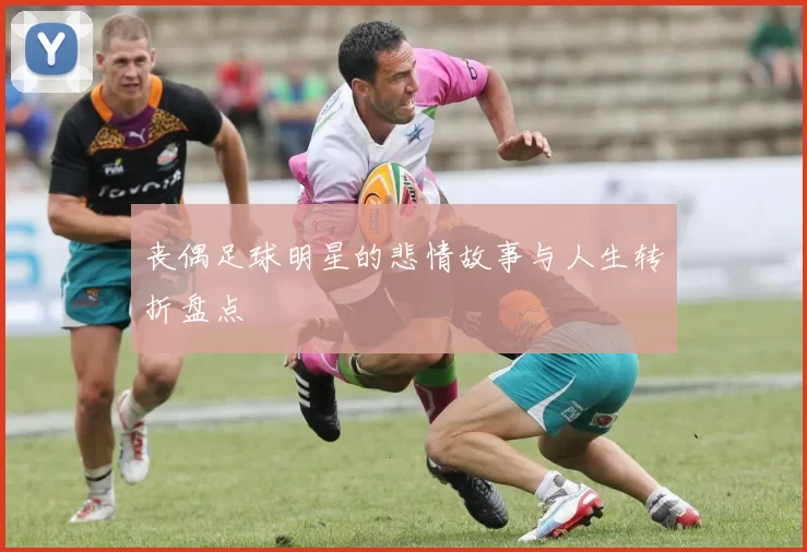 丧偶足球明星的悲情故事与人生转折盘点