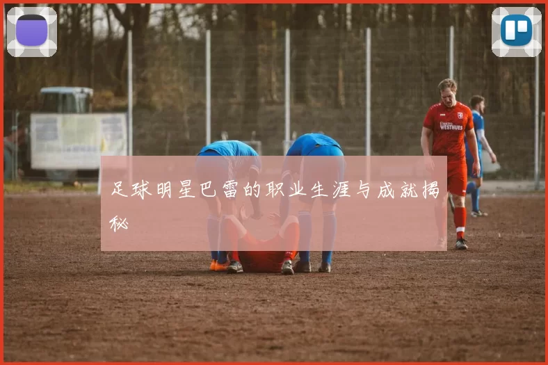 足球明星巴雷的职业生涯与成就揭秘