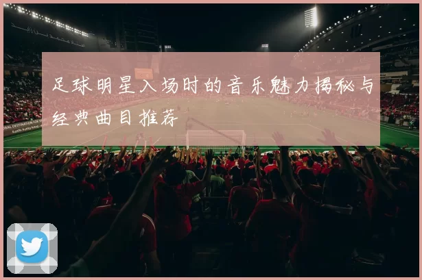 足球明星入场时的音乐魅力揭秘与经典曲目推荐