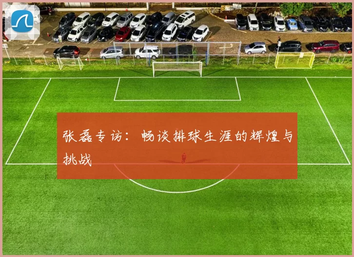 张磊专访：畅谈排球生涯的辉煌与挑战