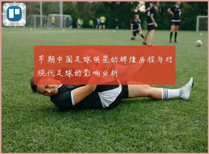 早期中国足球明星的辉煌历程与对现代足球的影响分析