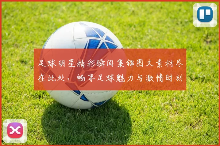 足球明星精彩瞬间集锦图文素材尽在此处，畅享足球魅力与激情时刻