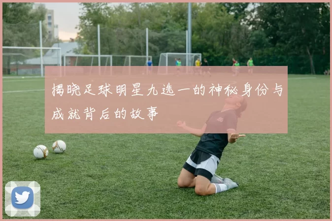 揭晓足球明星九选一的神秘身份与成就背后的故事