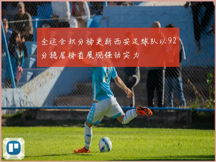 全运会积分榜更新西安足球队以92分稳居榜首展现强劲实力