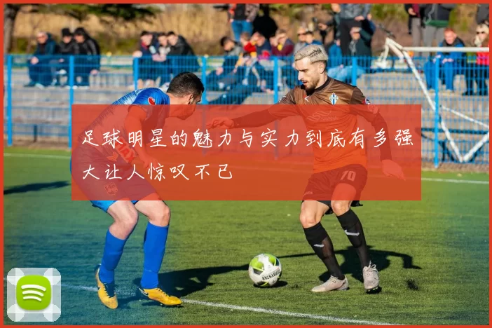 足球明星的魅力与实力到底有多强大让人惊叹不已