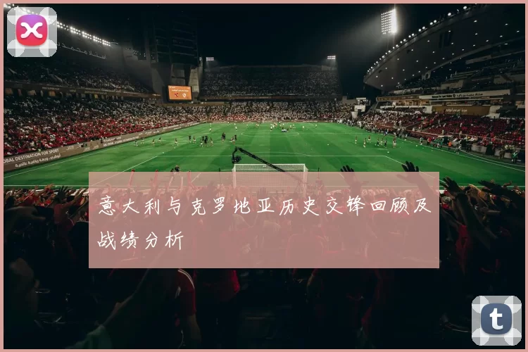 意大利与克罗地亚历史交锋回顾及战绩分析