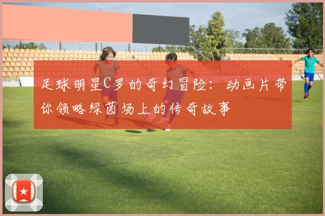 足球明星C罗的奇幻冒险：动画片带你领略绿茵场上的传奇故事