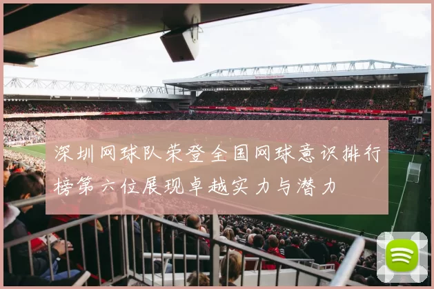 深圳网球队荣登全国网球意识排行榜第六位展现卓越实力与潜力