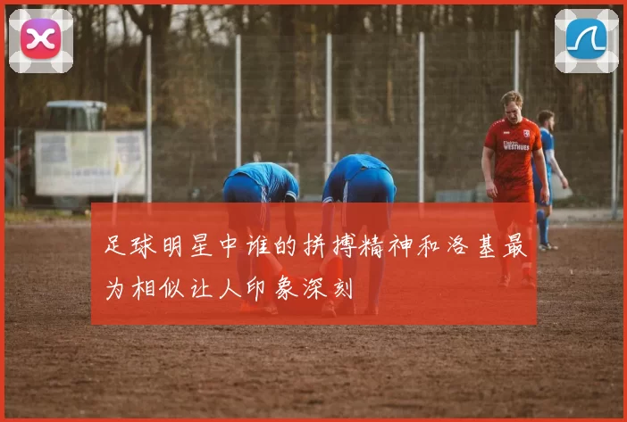 足球明星中谁的拼搏精神和洛基最为相似让人印象深刻