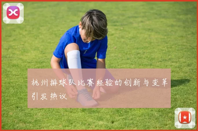 杭州排球队比赛经验的创新与变革引发热议