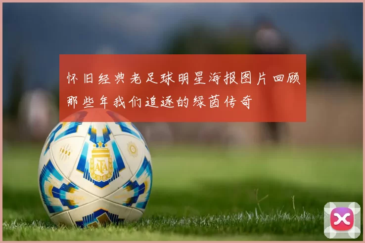 怀旧经典老足球明星海报图片回顾那些年我们追逐的绿茵传奇