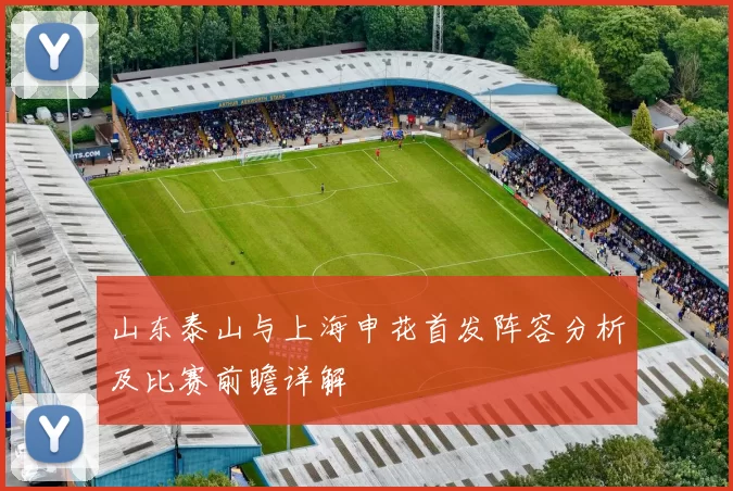 山东泰山与上海申花首发阵容分析及比赛前瞻详解