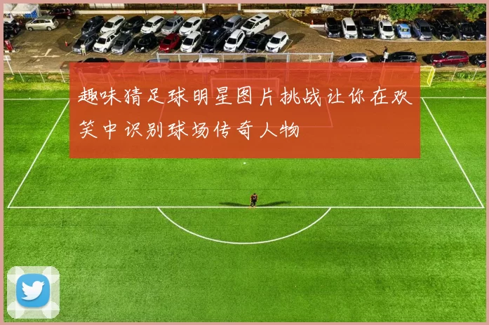 趣味猜足球明星图片挑战让你在欢笑中识别球场传奇人物