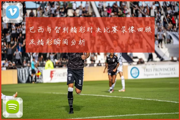 巴西与智利精彩对决比赛录像回顾及精彩瞬间分析