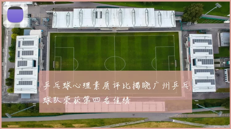 乒乓球心理素质评比揭晓广州乒乓球队荣获第四名佳绩