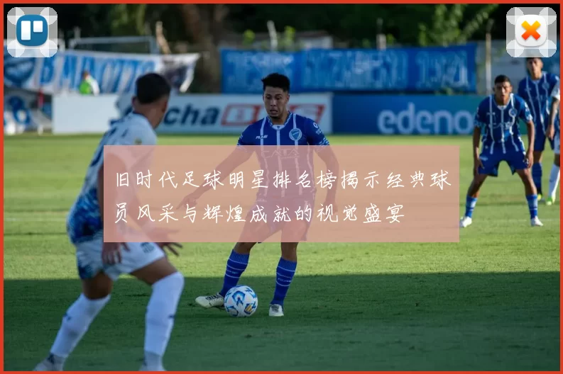 旧时代足球明星排名榜揭示经典球员风采与辉煌成就的视觉盛宴
