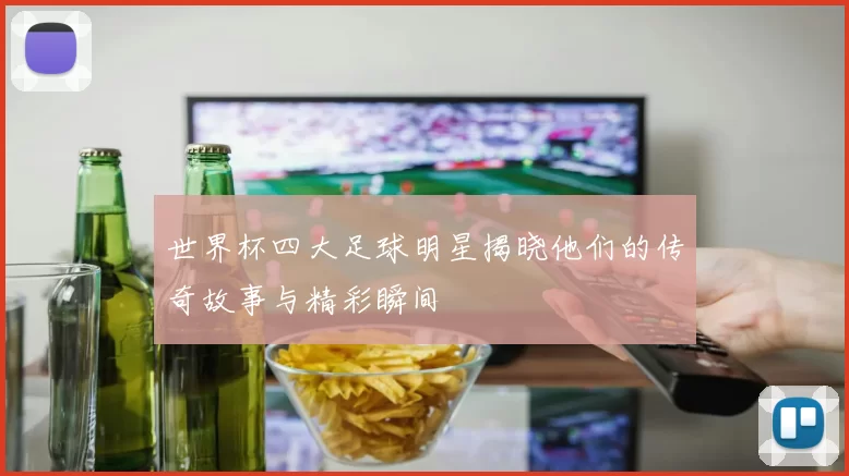 世界杯四大足球明星揭晓他们的传奇故事与精彩瞬间
