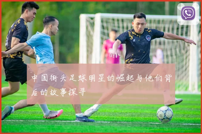 中国街头足球明星的崛起与他们背后的故事探寻