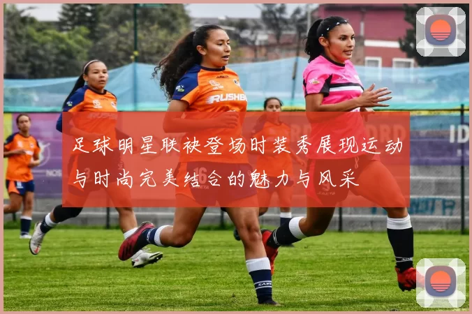 足球明星联袂登场时装秀展现运动与时尚完美结合的魅力与风采
