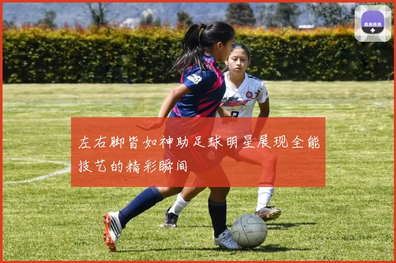 左右脚皆如神助足球明星展现全能技艺的精彩瞬间