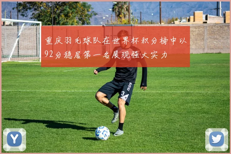 重庆羽毛球队在世界杯积分榜中以92分稳居第一名展现强大实力