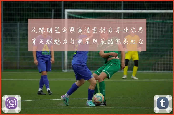 足球明星合照高清素材分享让你尽享足球魅力与明星风采的完美结合