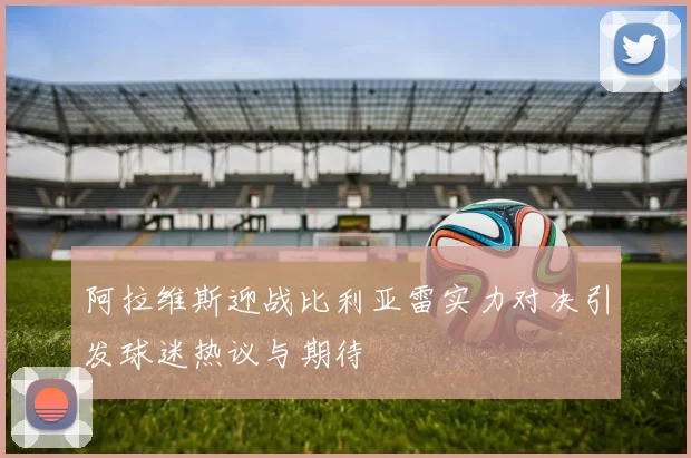阿拉维斯迎战比利亚雷实力对决引发球迷热议与期待