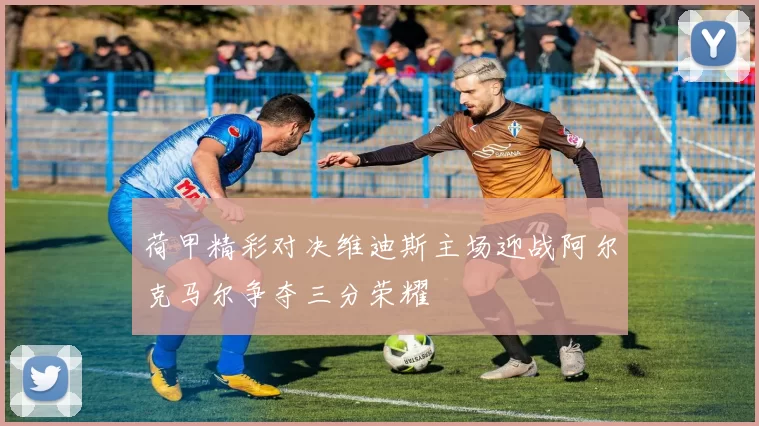 荷甲精彩对决维迪斯主场迎战阿尔克马尔争夺三分荣耀
