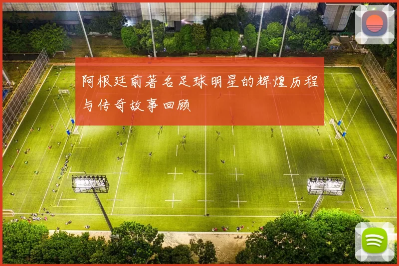 阿根廷前著名足球明星的辉煌历程与传奇故事回顾