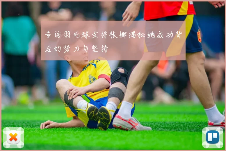 专访羽毛球女将张娜揭秘她成功背后的努力与坚持