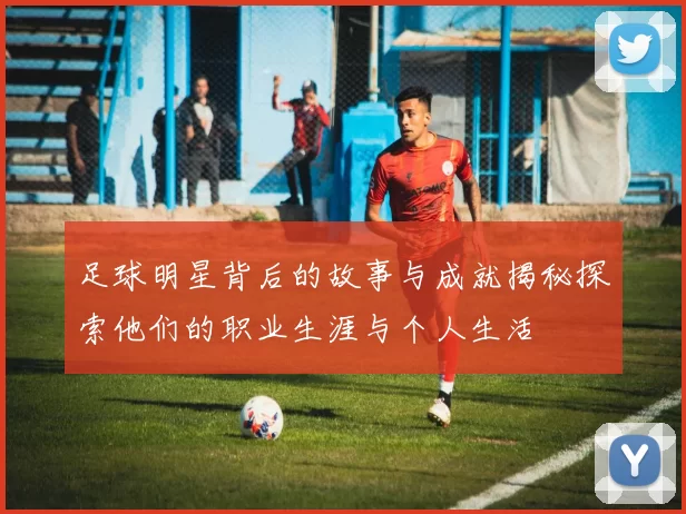 足球明星背后的故事与成就揭秘探索他们的职业生涯与个人生活