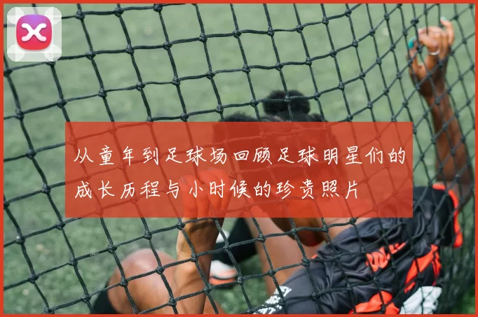 从童年到足球场回顾足球明星们的成长历程与小时候的珍贵照片