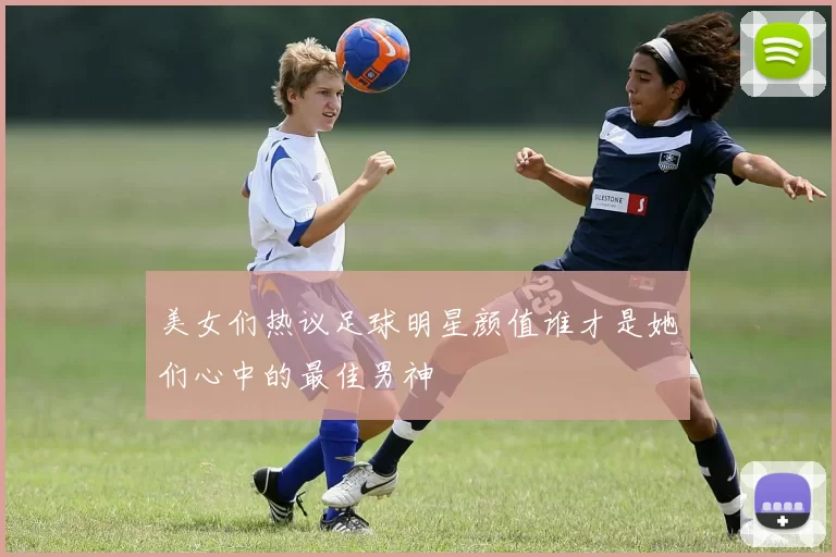 美女们热议足球明星颜值谁才是她们心中的最佳男神
