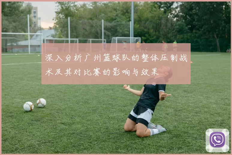 深入分析广州篮球队的整体压制战术及其对比赛的影响与效果