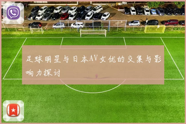 足球明星与日本AV女优的交集与影响力探讨