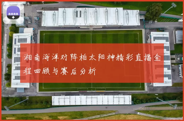 湘南海洋对阵柏太阳神精彩直播全程回顾与赛后分析