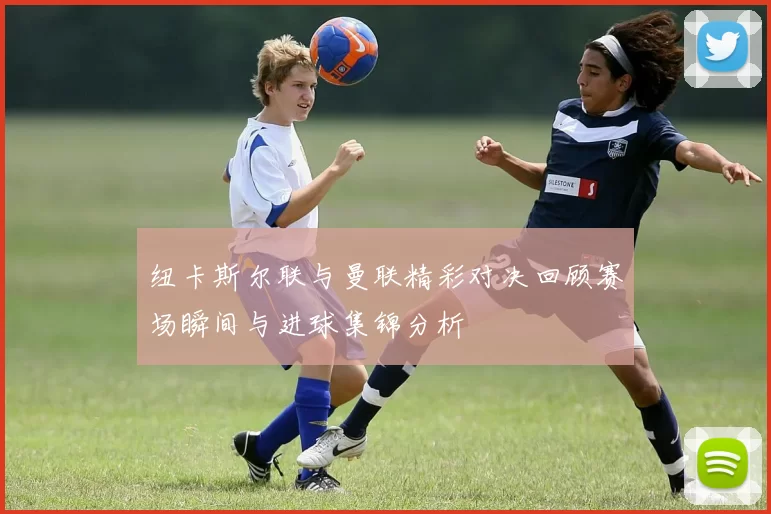 纽卡斯尔联与曼联精彩对决回顾赛场瞬间与进球集锦分析