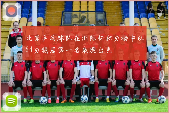 北京乒乓球队在洲际杯积分榜中以54分稳居第一名表现出色