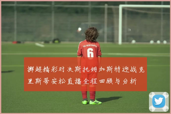 挪超精彩对决斯托姆加斯特迎战克里斯蒂安松直播全程回顾与分析