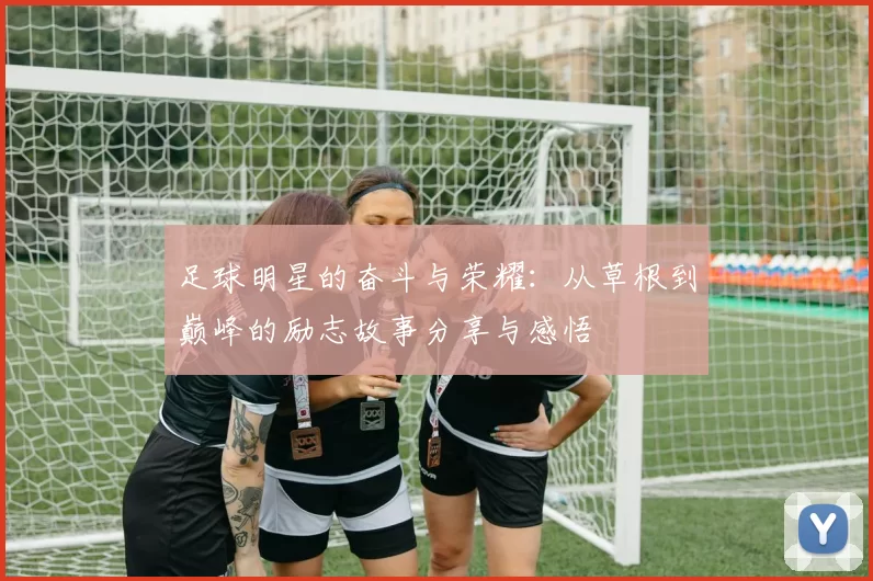 足球明星的奋斗与荣耀：从草根到巅峰的励志故事分享与感悟
