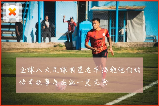 全球八大足球明星名单揭晓他们的传奇故事与成就一览无余